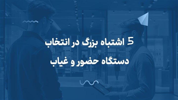 5 اشتباه بزرگ در انتخاب دستگاه حضور و غیاب